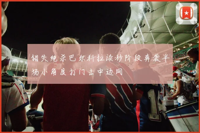 错失绝杀巴尔科拉读秒阶段奔袭半场小角度打门击中边网