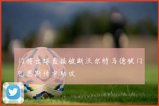 门将出球直接被断沃尔特马德破门巴恩斯传中助攻